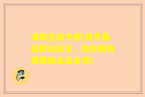 诺斯见益生菌(益生菌品牌诺斯见，助你拥有健康微生态余地)