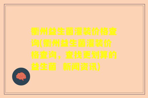 衢州益生菌灌装价格查询(衢州益生菌灌装价格查询,查找更划算的益生菌 新闻资讯) 衢州益生菌灌装价格查询(衢州益生菌灌装价格查询,查找更划算的益生菌 新闻资讯)