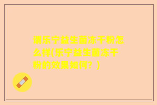 谓乐宁益生菌冻干粉怎么样(乐宁益生菌冻干粉的效果如何？)