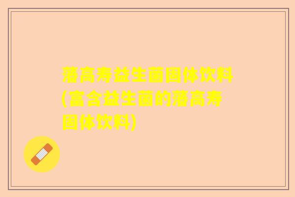 藩高寿益生菌固体饮料(富含益生菌的藩高寿固体饮料)