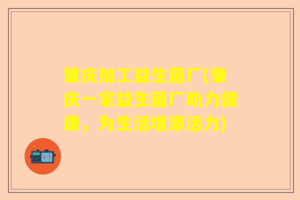 肇庆加工益生菌厂(肇庆一家益生菌厂助力健康,为生活增添活力) 肇庆加工益生菌厂(肇庆一家益生菌厂助力健康,为生活增添活力)