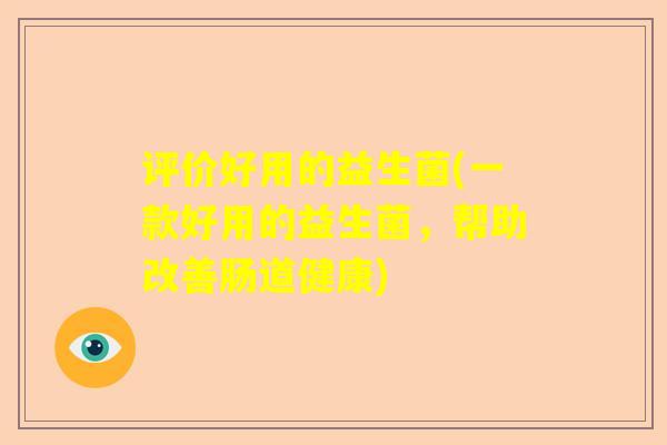 评价好用的益生菌(一款好用的益生菌，帮助改善肠道健康)