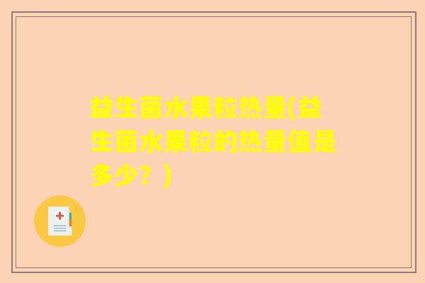 益生菌水果粒热量(益生菌水果粒的热量值是多少?) 益生菌水果粒热量(益生菌水果粒的热量值是多少?)