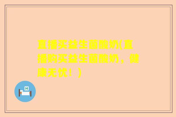 直播买益生菌酸奶(直播购买益生菌酸奶，健康无忧！)