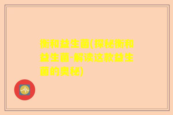 衡和益生菌(探秘衡和益生菌-解读这款益生菌的奥秘)