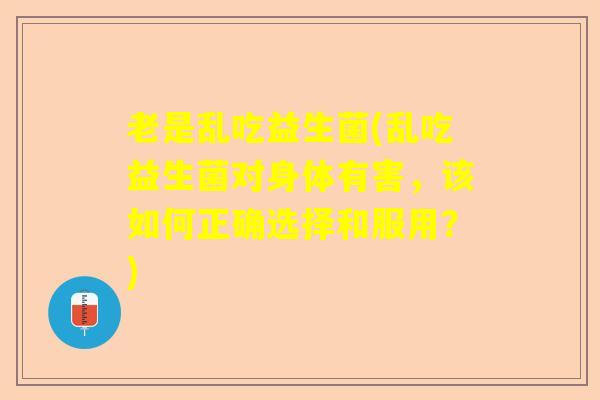 老是乱吃益生菌(乱吃益生菌对身体有害，该如何正确选择和服用？)