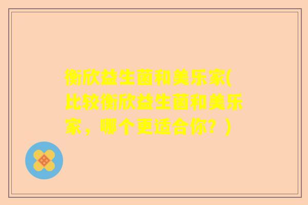 衡欣益生菌和美乐家(比较衡欣益生菌和美乐家，哪个更适合你？)