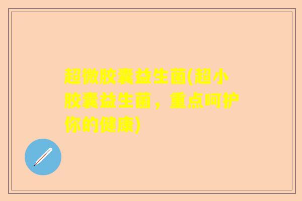 超微胶囊益生菌(超小胶囊益生菌，重点呵护你的健康)