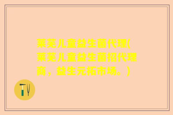 莱芜儿童益生菌代理(莱芜儿童益生菌招代理商，益生元拓市场。)