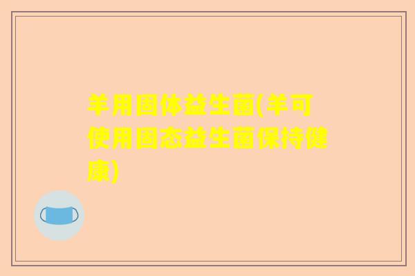 羊用固体益生菌(羊可使用固态益生菌保持健康)