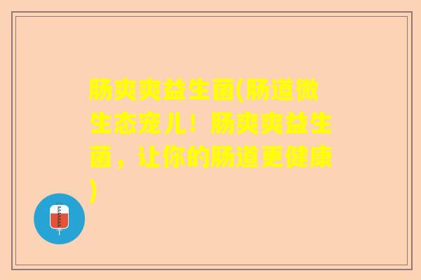 肠爽爽益生菌(肠道微生态宠儿！肠爽爽益生菌，让你的肠道更健康)
