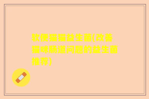 软便猫猫益生菌(改善猫咪肠道问题的益生菌推荐)