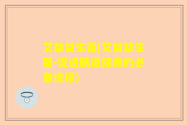 艾益益生菌(艾益益生菌-促进肠道健康的必备选择) 艾益益生菌(艾益益生菌-促进肠道健康的必备选择)