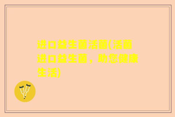 进口益生菌活菌(活菌进口益生菌，助您健康生活)
