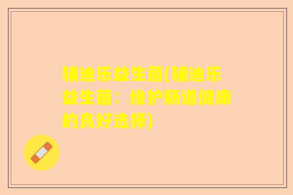 辅迪乐益生菌(辅迪乐益生菌：维护肠道健康的良好选择)