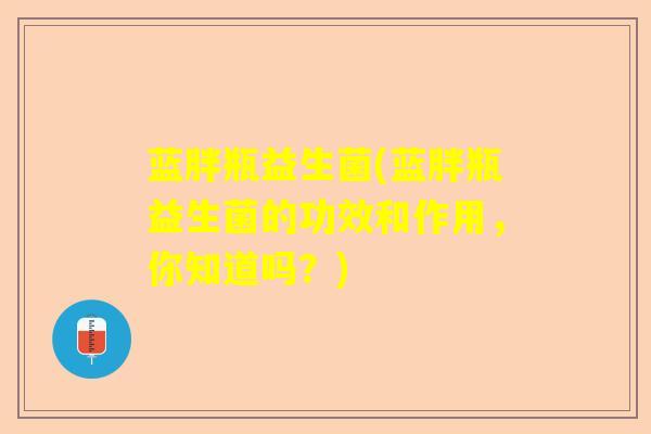 蓝胖瓶益生菌(蓝胖瓶益生菌的功效和作用，你知道吗？)