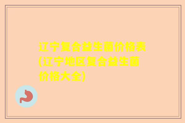 辽宁复合益生菌价格表(辽宁地区复合益生菌价格大全)