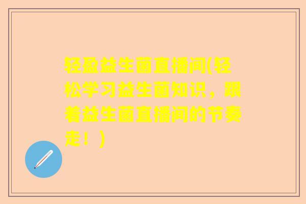 轻盈益生菌直播间(轻松学习益生菌知识，跟着益生菌直播间的节奏走！)