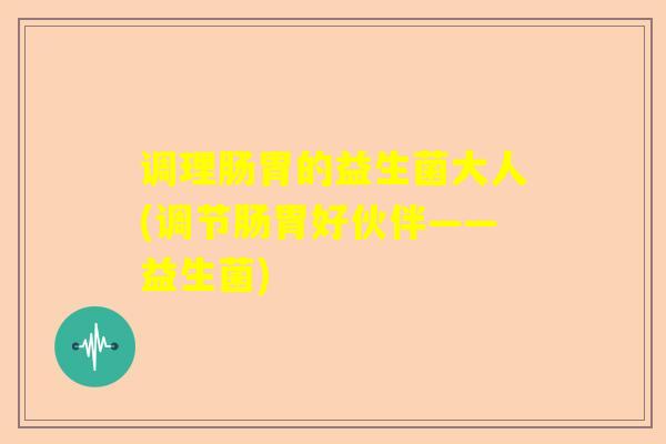 调理肠胃的益生菌大人(调节肠胃好伙伴——益生菌)