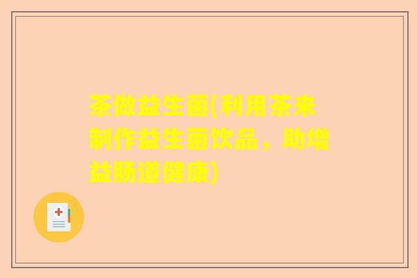 茶做益生菌(利用茶来制作益生菌饮品，助增益肠道健康)
