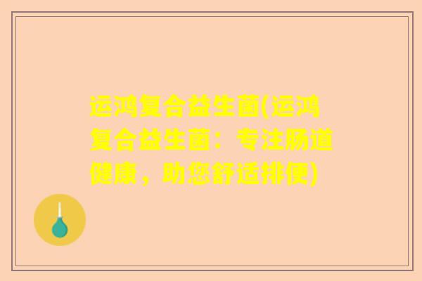 运鸿复合益生菌(运鸿复合益生菌:专注肠道健康,助您舒适排便) 运鸿复合益生菌(运鸿复合益生菌:专注肠道健康,助您舒适排便)