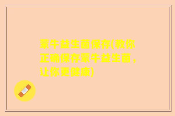 蒙牛益生菌保存(教你正确保存蒙牛益生菌，让你更健康)