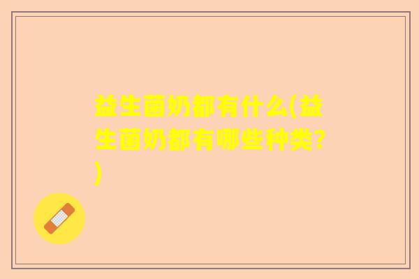 益生菌奶都有什么(益生菌奶都有哪些种类？)