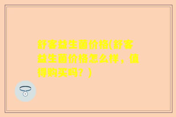 舒客益生菌价格(舒客益生菌价格怎么样，值得购买吗？)