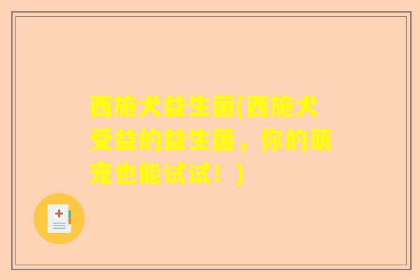 西施犬益生菌(西施犬受益的益生菌，你的萌宠也能试试！)