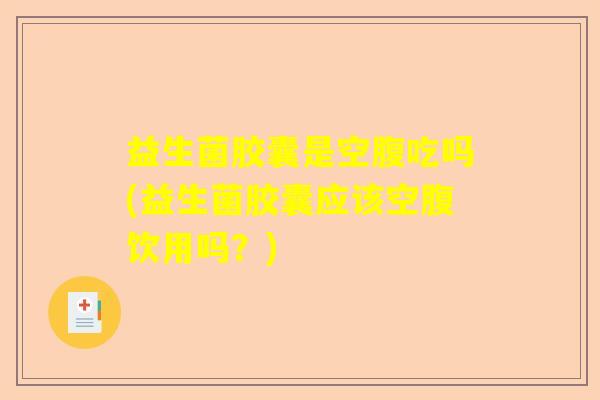 益生菌胶囊是空腹吃吗(益生菌胶囊应该空腹饮用吗？)
