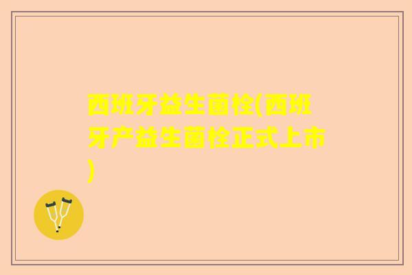 西班牙益生菌栓(西班牙产益生菌栓正式上市)