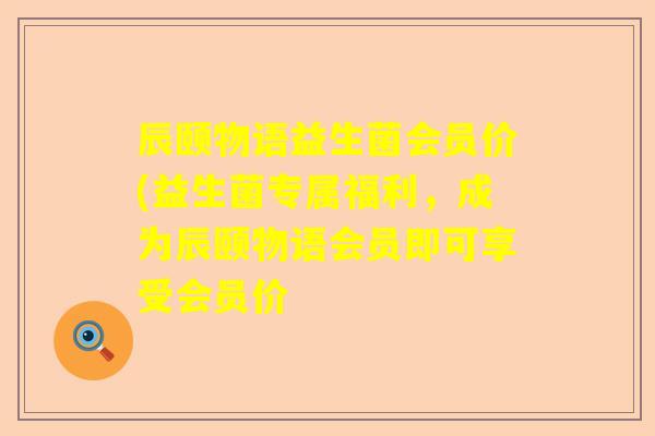 辰颐物语益生菌会员价(益生菌专属福利，成为辰颐物语会员即可享受会员价