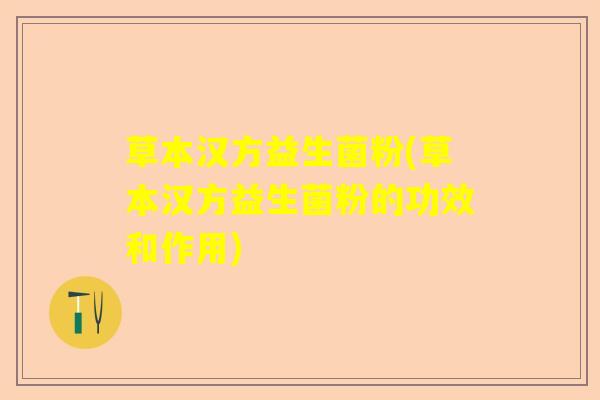 草本汉方益生菌粉(草本汉方益生菌粉的功效和作用)