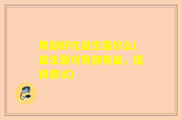 胃部好吃益生菌好么(益生菌对胃部有益，值得尝试)