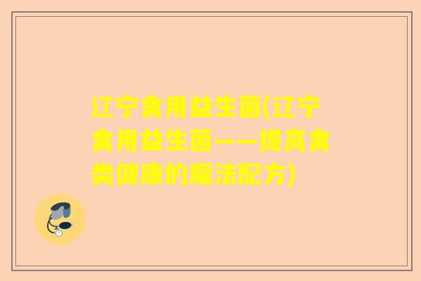 辽宁禽用益生菌(辽宁禽用益生菌——提高禽类健康的魔法配方)
