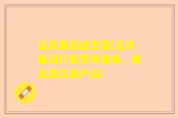 远森集团益生菌(远森集团打造营养健康,推出益生菌产品) 远森集团益生菌(远森集团打造营养健康,推出益生菌产品)