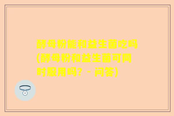 酵母粉能和益生菌吃吗(酵母粉和益生菌可同时服用吗？- 问答)