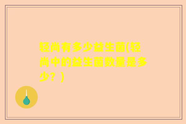 轻尚有多少益生菌(轻尚中的益生菌数量是多少？)
