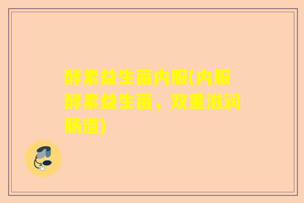 酵素益生菌内服(内服酵素益生菌，双重滋润肠道)