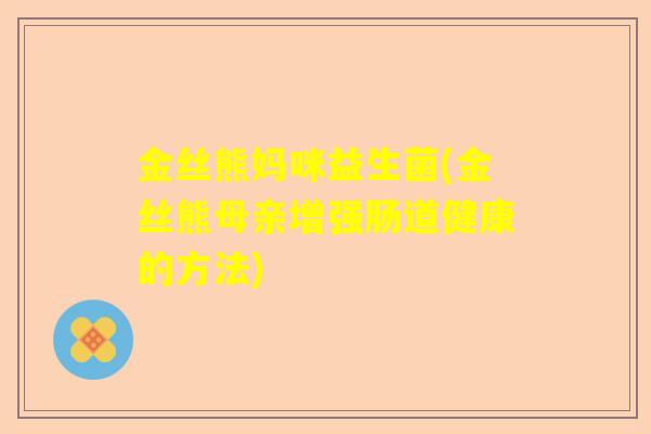 金丝熊妈咪益生菌(金丝熊母亲增强肠道健康的方法) 金丝熊妈咪益生菌(金丝熊母亲增强肠道健康的方法)