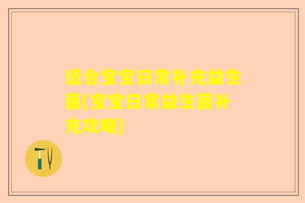 适合宝宝日常补充益生菌(宝宝日常益生菌补充攻略)