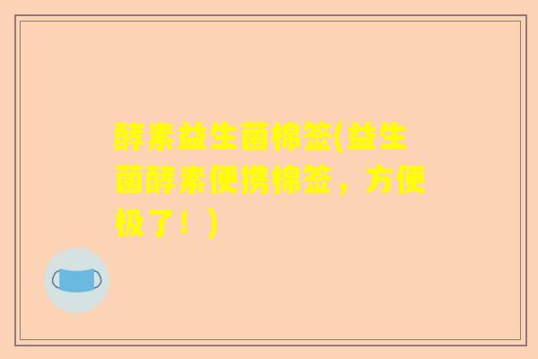 酵素益生菌棉签(益生菌酵素便携棉签，方便极了！)