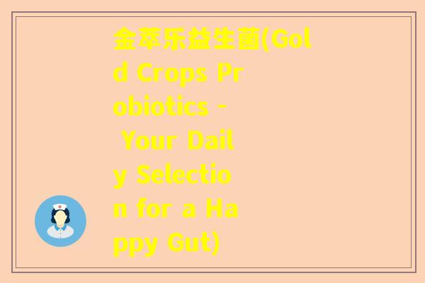 金萃乐益生菌(Gold Crops Probiotics - Your Daily Selection for a Happy Gut)