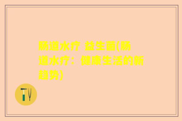 肠道水疗 益生菌(肠道水疗：健康生活的新趋势)