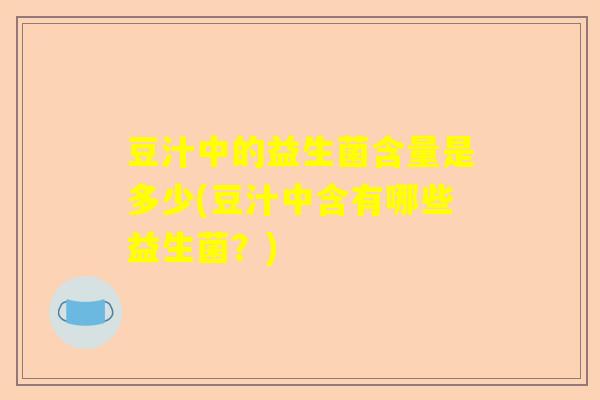 豆汁中的益生菌含量是多少(豆汁中含有哪些益生菌？)