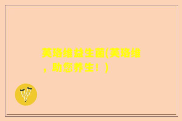 芙珞维益生菌(芙珞维,助您养生!) 芙珞维益生菌(芙珞维,助您养生!)