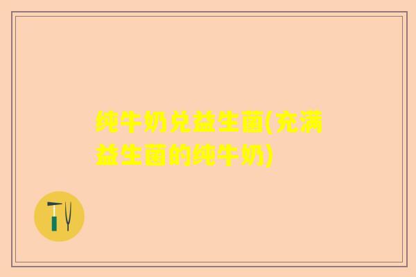 纯牛奶兑益生菌(充满益生菌的纯牛奶) 纯牛奶兑益生菌(充满益生菌的纯牛奶)