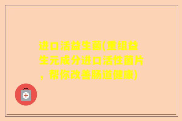 进口活益生菌(重组益生元成分进口活性菌片，帮你改善肠道健康)