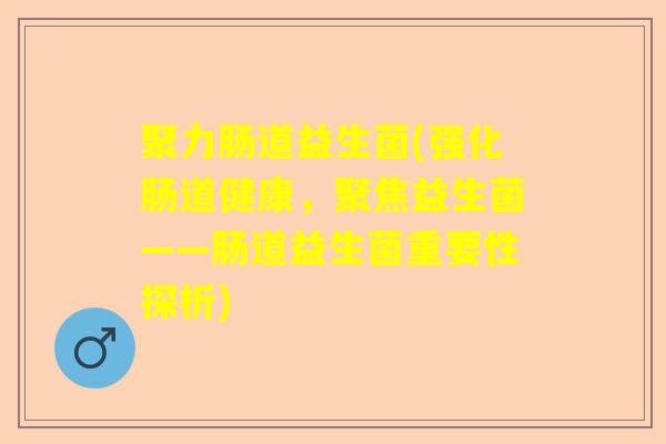 聚力肠道益生菌(强化肠道健康，聚焦益生菌——肠道益生菌重要性探析)