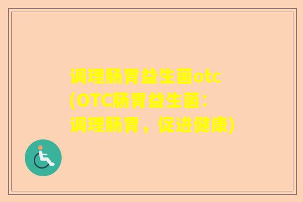 调理肠胃益生菌otc(OTC肠胃益生菌：调理肠胃，促进健康)